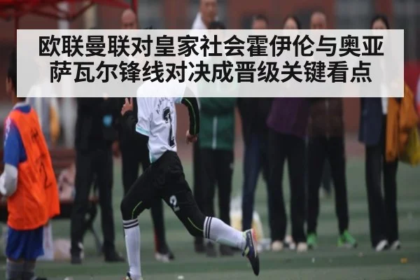 欧联曼联对皇家社会霍伊伦与奥亚萨瓦尔锋线对决成晋级关键看点